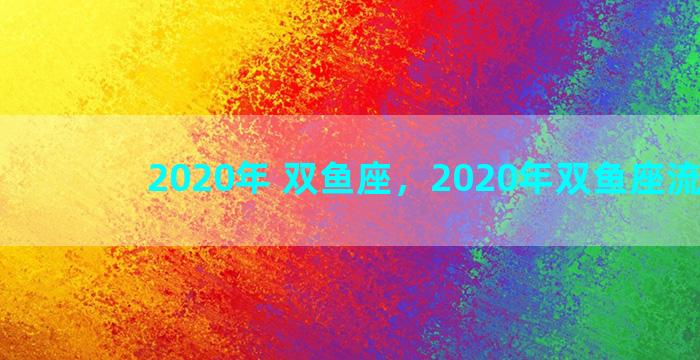 2020年 双鱼座，2020年双鱼座流星雨